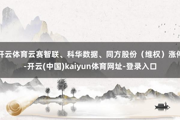 开云体育云赛智联、科华数据、同方股份（维权）涨停-开云(中国)kaiyun体育网址-登录入口