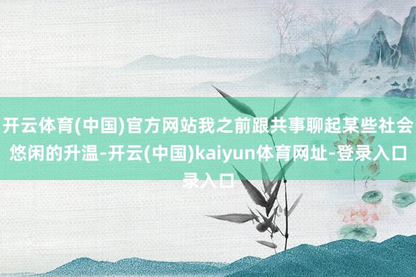 开云体育(中国)官方网站我之前跟共事聊起某些社会悠闲的升温-开云(中国)kaiyun体育网址-登录入口