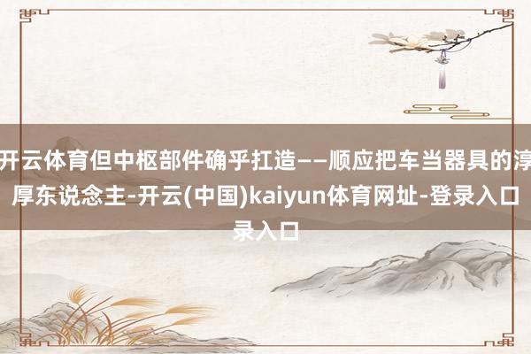开云体育但中枢部件确乎扛造——顺应把车当器具的淳厚东说念主-开云(中国)kaiyun体育网址-登录入口