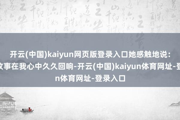 开云(中国)kaiyun网页版登录入口她感触地说：“这个故事在我心中久久回响-开云(中国)kaiyun体育网址-登录入口