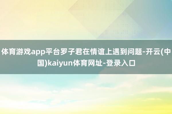 体育游戏app平台罗子君在情谊上遇到问题-开云(中国)kaiyun体育网址-登录入口