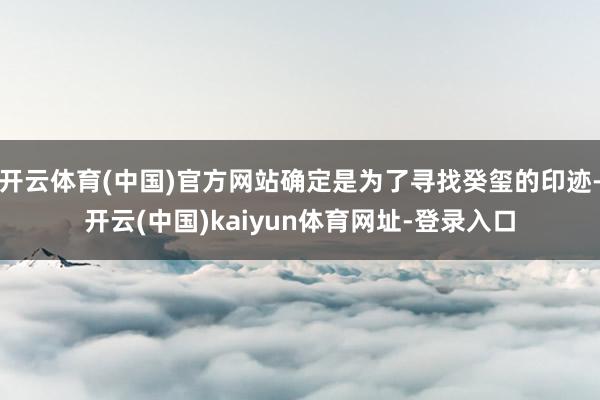 开云体育(中国)官方网站确定是为了寻找癸玺的印迹-开云(中国)kaiyun体育网址-登录入口