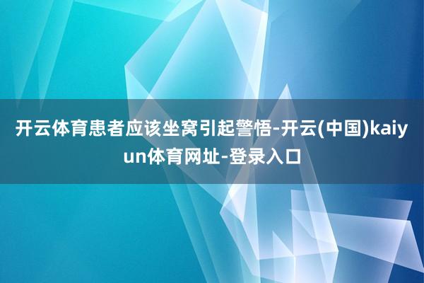 开云体育患者应该坐窝引起警悟-开云(中国)kaiyun体育网址-登录入口