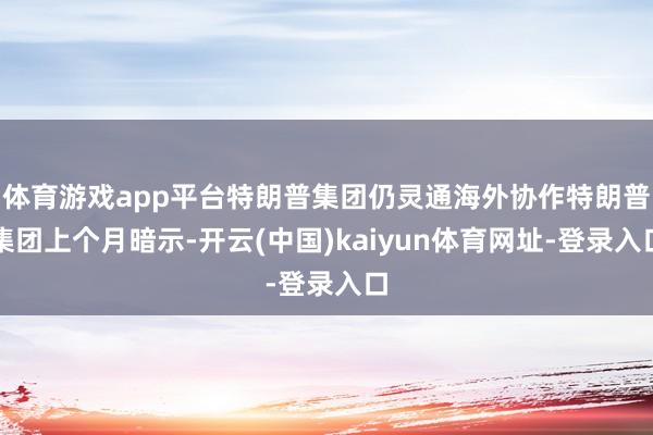 体育游戏app平台特朗普集团仍灵通海外协作特朗普集团上个月暗示-开云(中国)kaiyun体育网址-登录入口