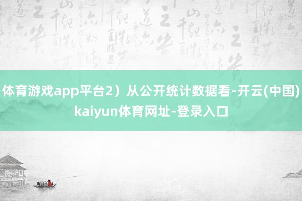 体育游戏app平台2）从公开统计数据看-开云(中国)kaiyun体育网址-登录入口
