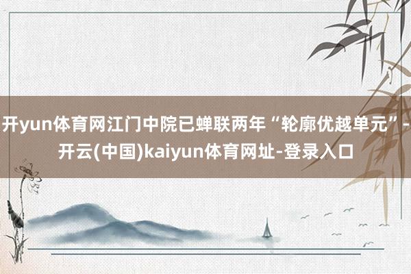 开yun体育网江门中院已蝉联两年“轮廓优越单元”-开云(中国)kaiyun体育网址-登录入口