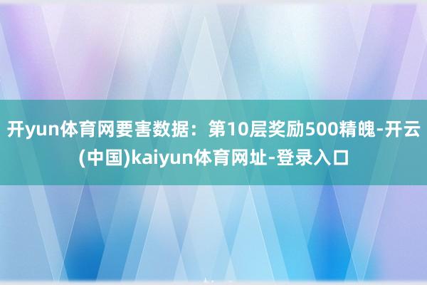 开yun体育网要害数据：第10层奖励500精魄-开云(中国)kaiyun体育网址-登录入口