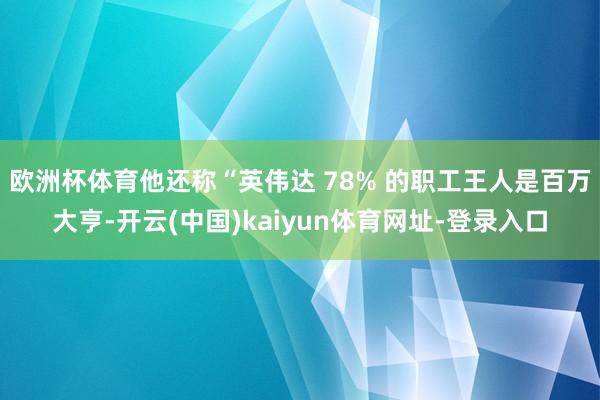 欧洲杯体育他还称“英伟达 78% 的职工王人是百万大亨-开云(中国)kaiyun体育网址-登录入口