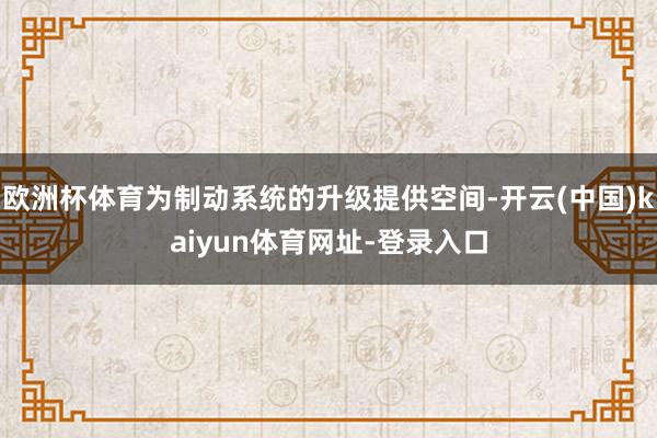 欧洲杯体育为制动系统的升级提供空间-开云(中国)kaiyun体育网址-登录入口