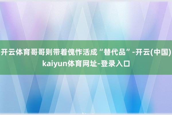 开云体育哥哥则带着傀怍活成“替代品”-开云(中国)kaiyun体育网址-登录入口