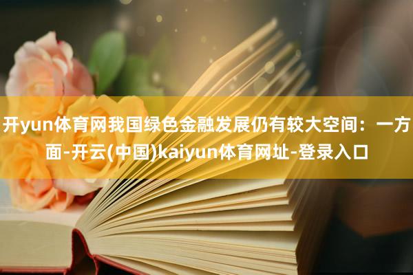 开yun体育网我国绿色金融发展仍有较大空间：　　一方面-开云(中国)kaiyun体育网址-登录入口