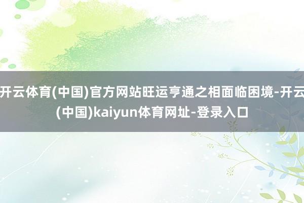 开云体育(中国)官方网站旺运亨通之相面临困境-开云(中国)kaiyun体育网址-登录入口