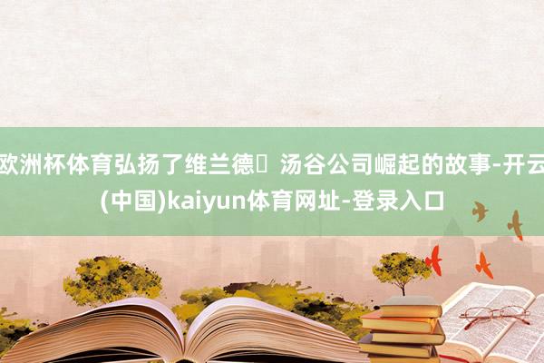 欧洲杯体育弘扬了维兰德・汤谷公司崛起的故事-开云(中国)kaiyun体育网址-登录入口