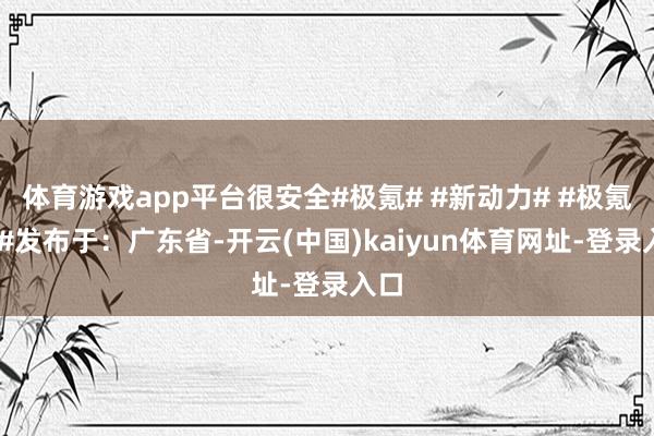 体育游戏app平台很安全#极氪# #新动力# #极氪7X#发布于：广东省-开云(中国)kaiyun体育网址-登录入口