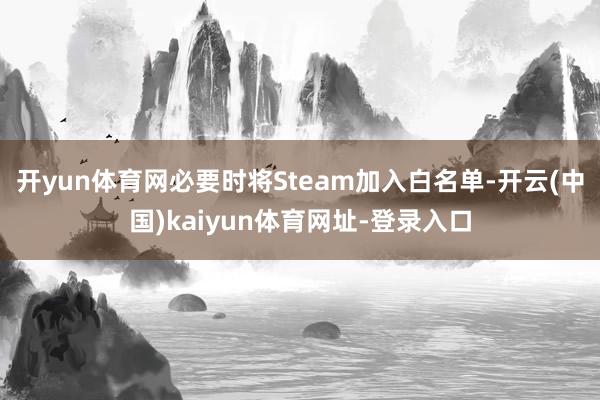 开yun体育网必要时将Steam加入白名单-开云(中国)kaiyun体育网址-登录入口
