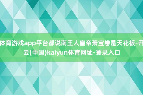 体育游戏app平台都说南王人皇帝萧宝卷是天花板-开云(中国)kaiyun体育网址-登录入口