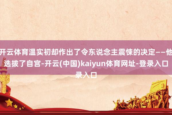 开云体育温实初却作出了令东说念主震悚的决定——他选拔了自宫-开云(中国)kaiyun体育网址-登录入口