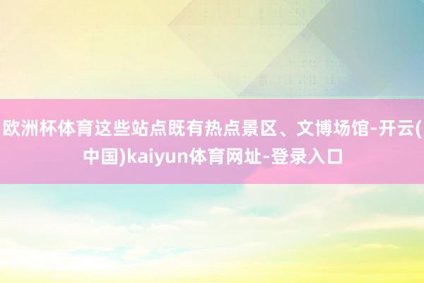 欧洲杯体育这些站点既有热点景区、文博场馆-开云(中国)kaiyun体育网址-登录入口
