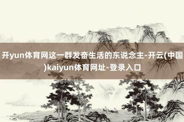 开yun体育网这一群发奋生活的东说念主-开云(中国)kaiyun体育网址-登录入口