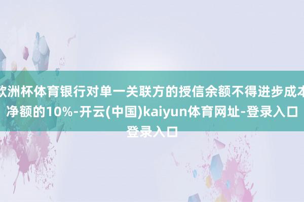 欧洲杯体育银行对单一关联方的授信余额不得进步成本净额的10%-开云(中国)kaiyun体育网址-登录入口