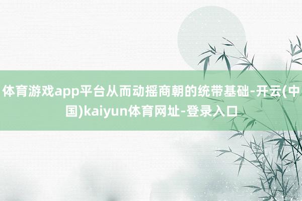 体育游戏app平台从而动摇商朝的统带基础-开云(中国)kaiyun体育网址-登录入口