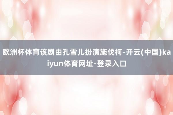 欧洲杯体育该剧由孔雪儿扮演施伐柯-开云(中国)kaiyun体育网址-登录入口