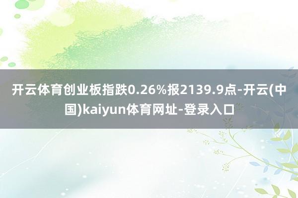 开云体育创业板指跌0.26%报2139.9点-开云(中国)kaiyun体育网址-登录入口