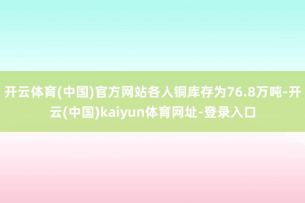 开云体育(中国)官方网站各人铜库存为76.8万吨-开云(中国)kaiyun体育网址-登录入口
