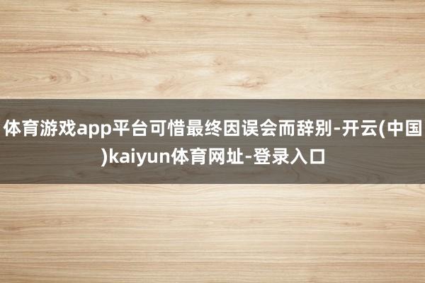 体育游戏app平台可惜最终因误会而辞别-开云(中国)kaiyun体育网址-登录入口