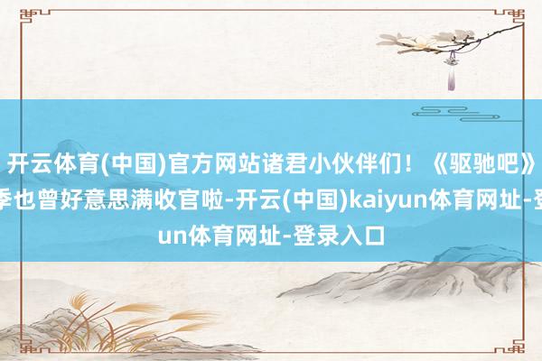 开云体育(中国)官方网站诸君小伙伴们！《驱驰吧》第十三季也曾好意思满收官啦-开云(中国)kaiyun体育网址-登录入口