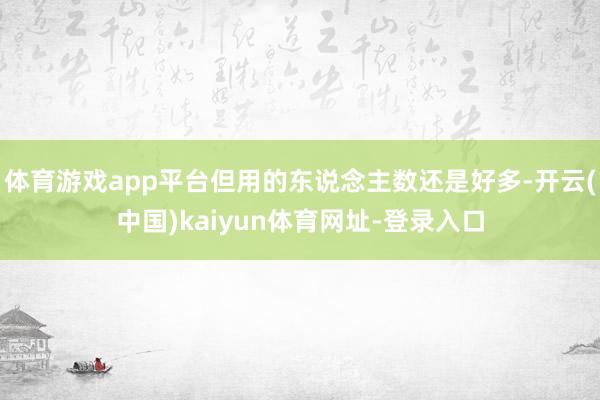 体育游戏app平台但用的东说念主数还是好多-开云(中国)kaiyun体育网址-登录入口