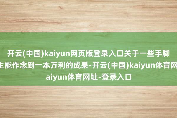 开云(中国)kaiyun网页版登录入口关于一些手脚慢慢敌东谈主能作念到一本万利的成果-开云(中国)kaiyun体育网址-登录入口