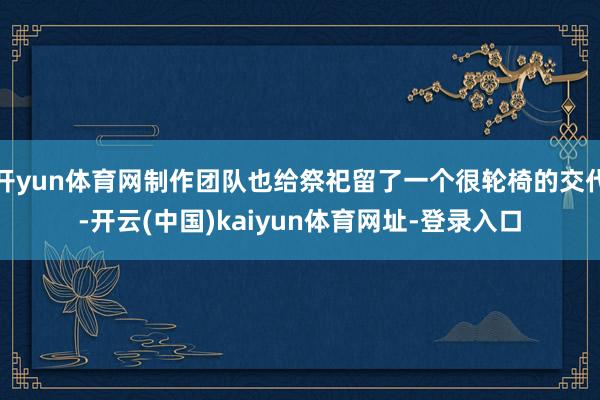 开yun体育网制作团队也给祭祀留了一个很轮椅的交代-开云(中国)kaiyun体育网址-登录入口