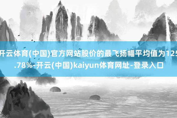 开云体育(中国)官方网站股价的最飞扬幅平均值为125.78%-开云(中国)kaiyun体育网址-登录入口