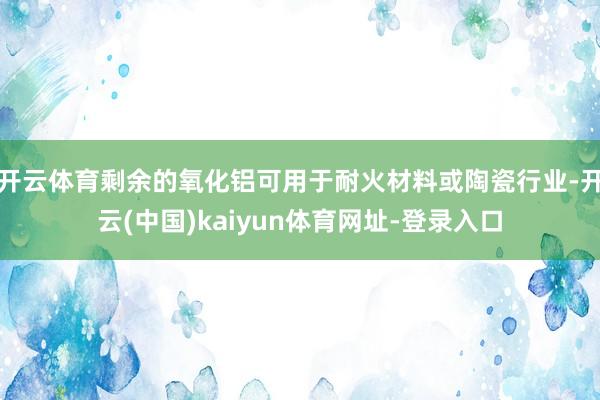 开云体育剩余的氧化铝可用于耐火材料或陶瓷行业-开云(中国)kaiyun体育网址-登录入口
