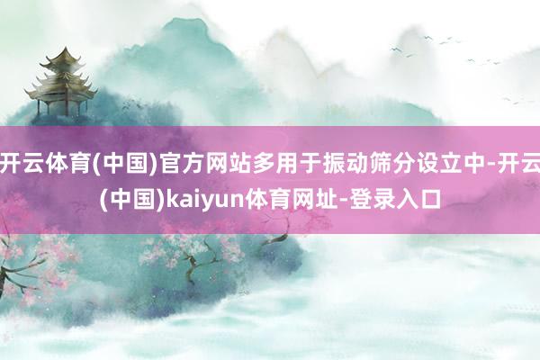 开云体育(中国)官方网站多用于振动筛分设立中-开云(中国)kaiyun体育网址-登录入口