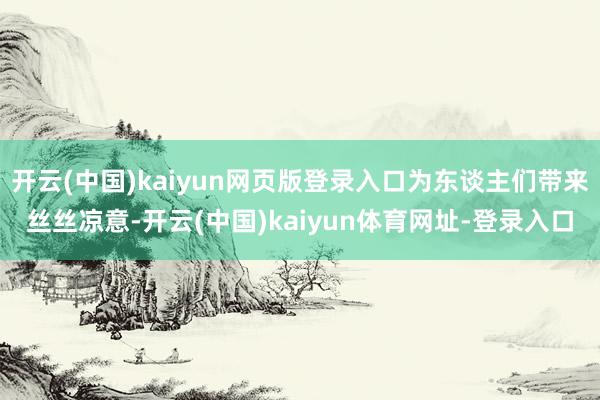 开云(中国)kaiyun网页版登录入口为东谈主们带来丝丝凉意-开云(中国)kaiyun体育网址-登录入口