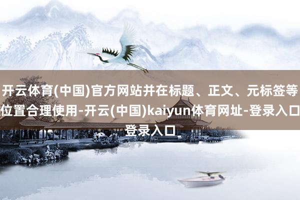 开云体育(中国)官方网站并在标题、正文、元标签等位置合理使用-开云(中国)kaiyun体育网址-登录入口