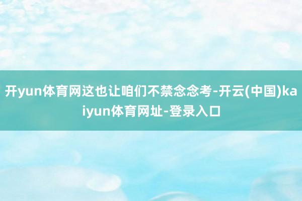 开yun体育网这也让咱们不禁念念考-开云(中国)kaiyun体育网址-登录入口