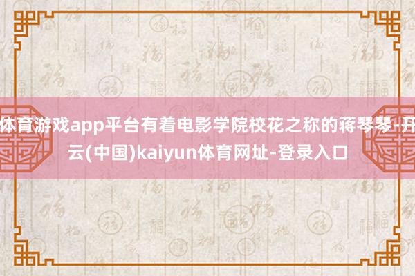 体育游戏app平台有着电影学院校花之称的蒋琴琴-开云(中国)kaiyun体育网址-登录入口