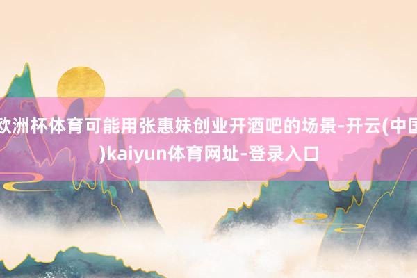 欧洲杯体育可能用张惠妹创业开酒吧的场景-开云(中国)kaiyun体育网址-登录入口