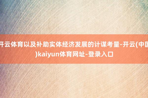 开云体育以及补助实体经济发展的计谋考量-开云(中国)kaiyun体育网址-登录入口