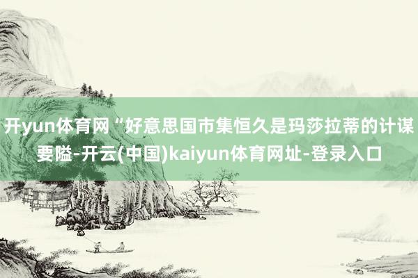 开yun体育网　　“好意思国市集恒久是玛莎拉蒂的计谋要隘-开云(中国)kaiyun体育网址-登录入口