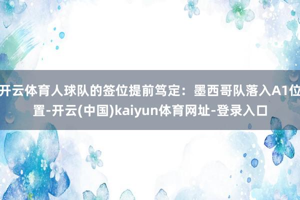 开云体育人球队的签位提前笃定：墨西哥队落入A1位置-开云(中国)kaiyun体育网址-登录入口