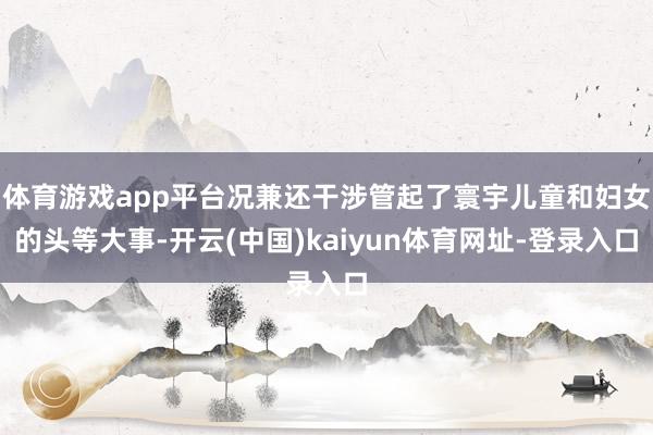 体育游戏app平台况兼还干涉管起了寰宇儿童和妇女的头等大事-开云(中国)kaiyun体育网址-登录入口