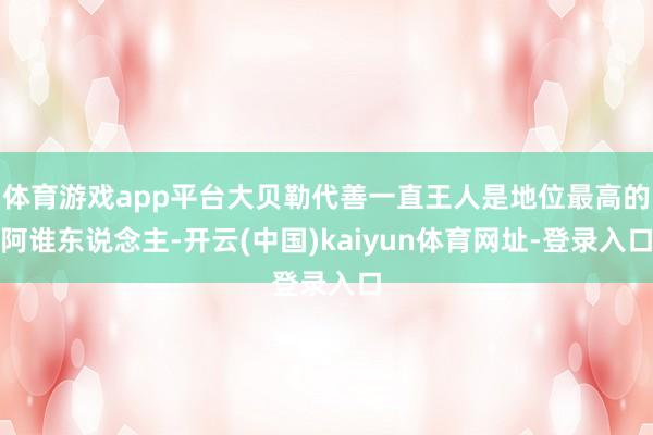 体育游戏app平台大贝勒代善一直王人是地位最高的阿谁东说念主-开云(中国)kaiyun体育网址-登录入口