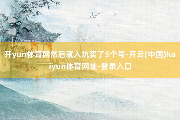 开yun体育网然后就入坑买了5个号-开云(中国)kaiyun体育网址-登录入口