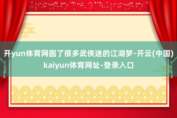 开yun体育网圆了很多武侠迷的江湖梦-开云(中国)kaiyun体育网址-登录入口