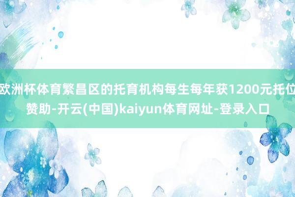 欧洲杯体育繁昌区的托育机构每生每年获1200元托位赞助-开云(中国)kaiyun体育网址-登录入口