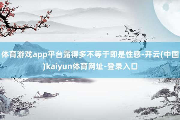体育游戏app平台露得多不等于即是性感-开云(中国)kaiyun体育网址-登录入口
